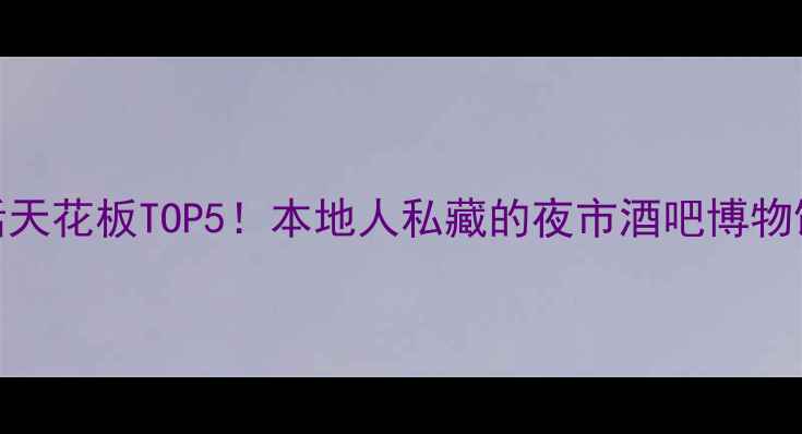 天津夜生活天花板TOP5本地人私藏的夜市酒吧博物馆全攻略