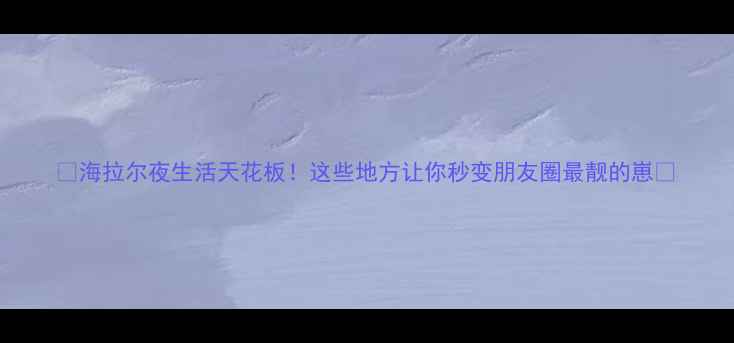 图片 🌃海拉尔夜生活天花板！这些地方让你秒变朋友圈最靓的崽🌃