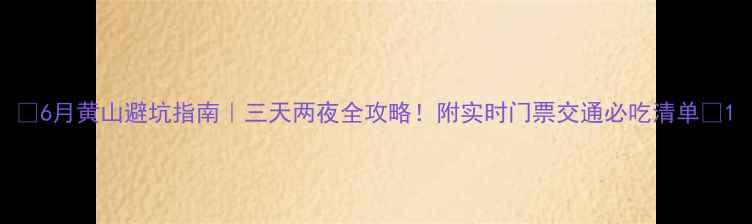 6月黄山避坑指南三天两夜全攻略附实时门票交通必吃清单