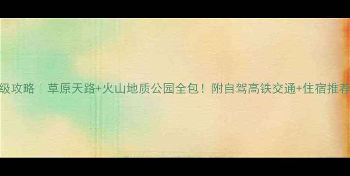 图片 🌄乌兰察布保姆级攻略｜草原天路+火山地质公园全包！附自驾高铁交通+住宿推荐+避坑指南🚗💰2