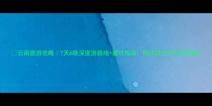 图片 🌄云南旅游攻略｜7天6晚深度游路线+避坑指南，附详细交通住宿推荐2