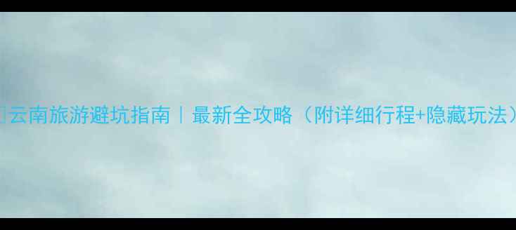 图片 🌄云南旅游避坑指南｜最新全攻略（附详细行程+隐藏玩法）