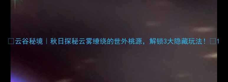 云谷秘境秋日探秘云雾缭绕的世外桃源解锁3大隐藏玩法
