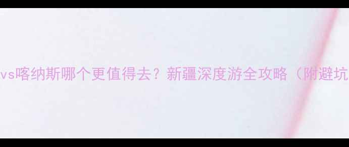 图片 🌄伊犁vs喀纳斯哪个更值得去？新疆深度游全攻略（附避坑指南）