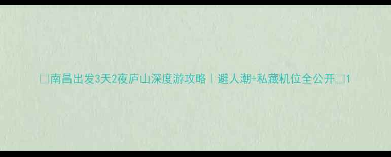 南昌出发3天2夜庐山深度游攻略避人潮私藏机位全公开