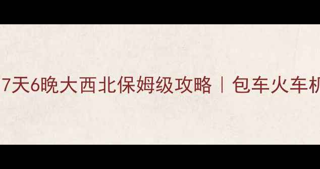南昌出发7天6晚大西北保姆级攻略包车火车机票全攻略