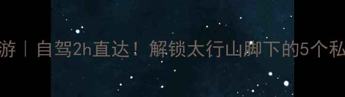 图片 🌄唐县周边游｜自驾2h直达！解锁太行山脚下的5个私藏宝藏地🌿