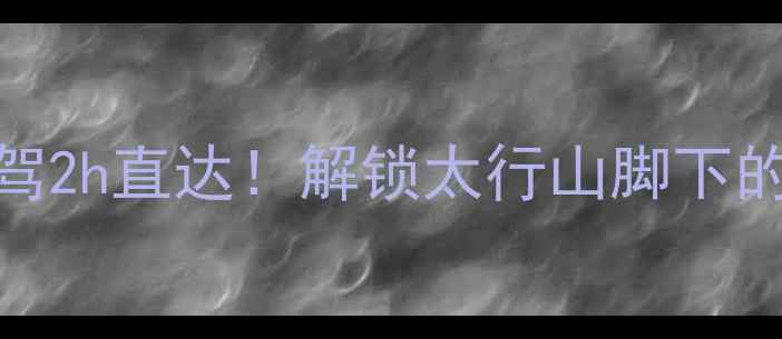 唐县周边游自驾2h直达解锁太行山脚下的5个私藏宝藏地