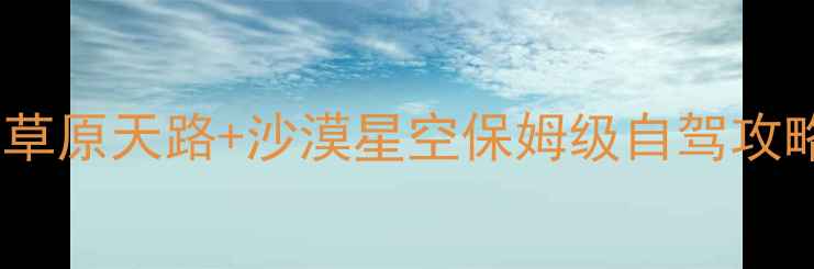 大同出发内蒙草原天路沙漠星空保姆级自驾攻略附隐藏玩法