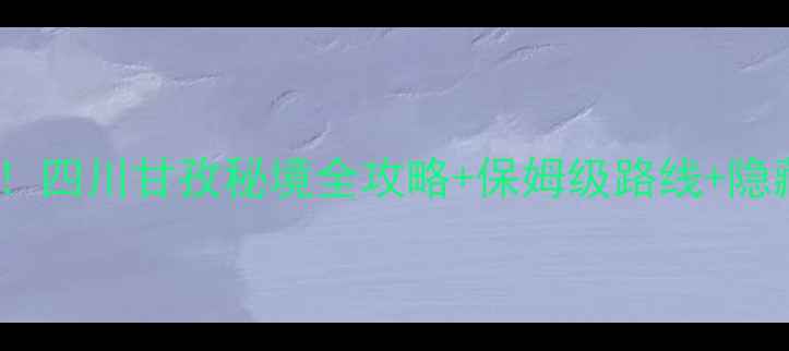 图片 🌄大川河景区必去打卡攻略！四川甘孜秘境全攻略+保姆级路线+隐藏玩法（附最新交通+住宿）