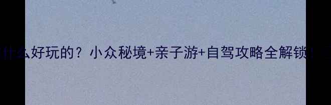 图片 🌄大武口有什么好玩的？小众秘境+亲子游+自驾攻略全解锁！🚗👨👩👧👦1