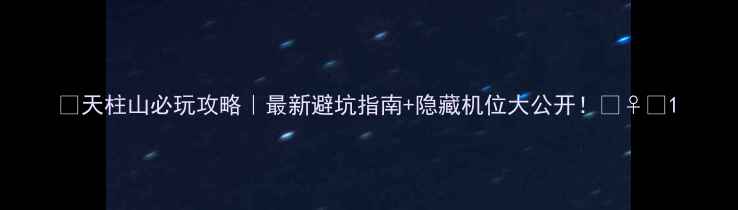 天柱山必玩攻略最新避坑指南隐藏机位大公开