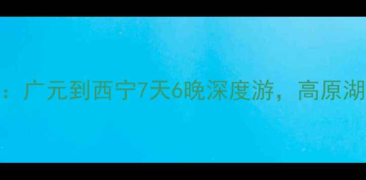图片 🌄川甘青大环线自驾全攻略：广元到西宁7天6晚深度游，高原湖泊+雪山草原+藏文化全体验