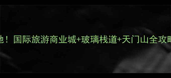 图片 🌄张家界必去打卡地！国际旅游商业城+玻璃栈道+天门山全攻略（附隐藏玩法）🌄