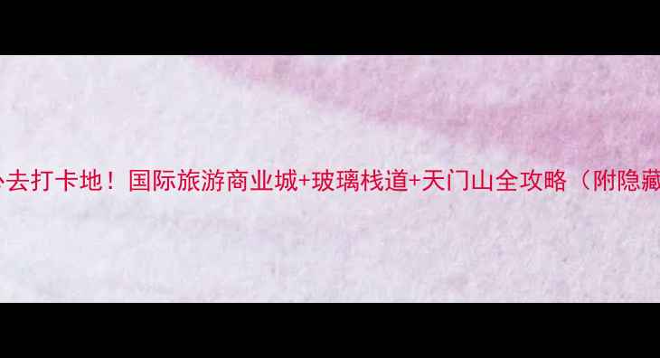 图片 🌄张家界必去打卡地！国际旅游商业城+玻璃栈道+天门山全攻略（附隐藏玩法）🌄1