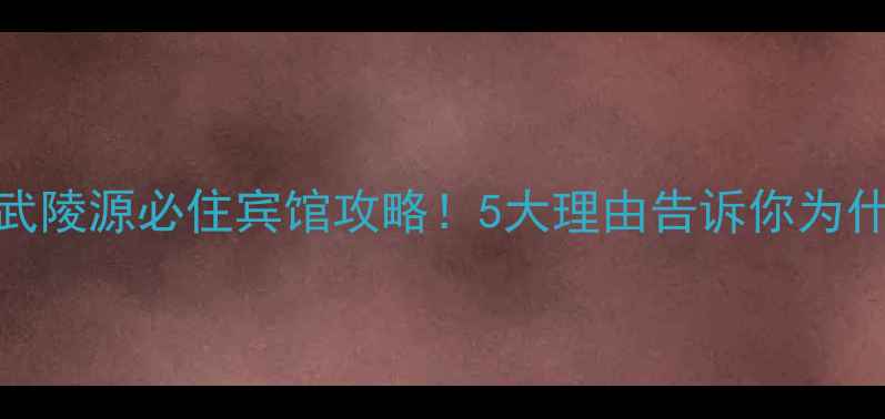 图片 🌄张家界武陵源必住宾馆攻略！5大理由告诉你为什么选它！