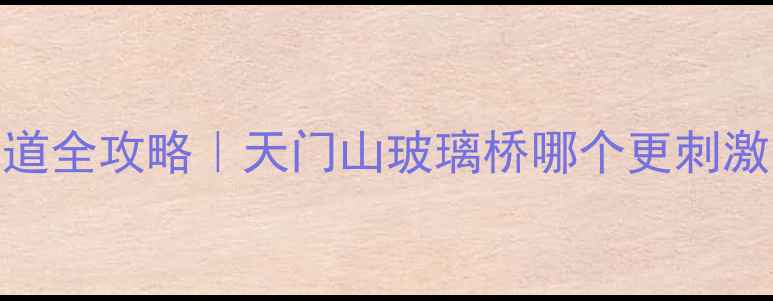 张家界玻璃栈道全攻略天门山玻璃桥哪个更刺激附免排队攻略