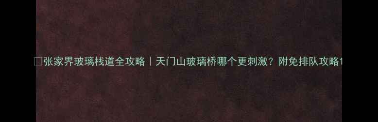 图片 🌄张家界玻璃栈道全攻略｜天门山玻璃桥哪个更刺激？附免排队攻略1