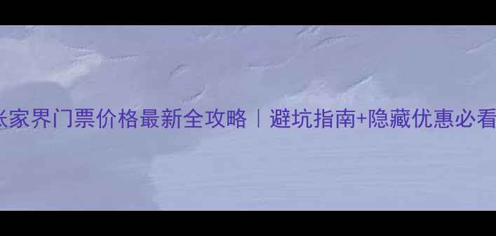 图片 🌄张家界门票价格最新全攻略｜避坑指南+隐藏优惠必看！1