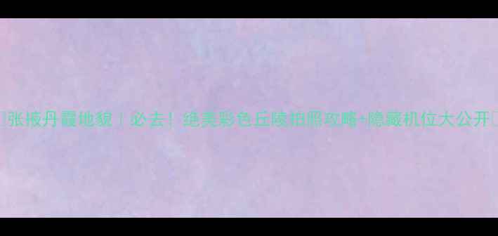 图片 🌄张掖丹霞地貌｜必去！绝美彩色丘陵拍照攻略+隐藏机位大公开🌄