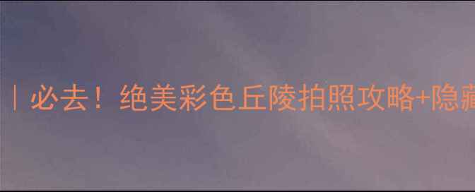 图片 🌄张掖丹霞地貌｜必去！绝美彩色丘陵拍照攻略+隐藏机位大公开🌄1