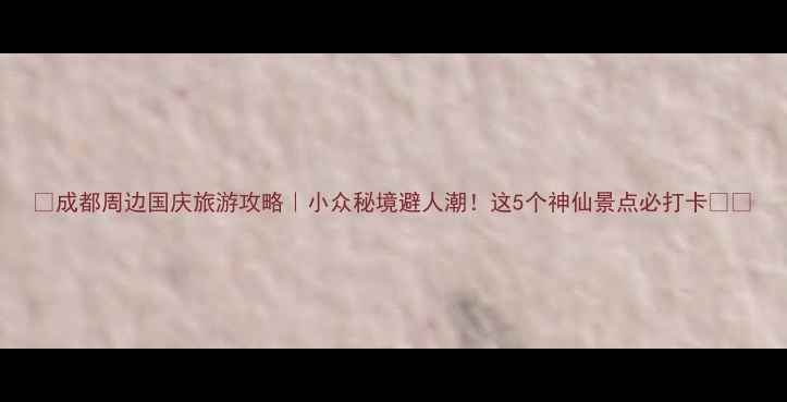 图片 🌄成都周边国庆旅游攻略｜小众秘境避人潮！这5个神仙景点必打卡🏞️