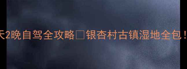 成都腾冲3天2晚自驾全攻略银杏村古镇湿地全包附避坑指南