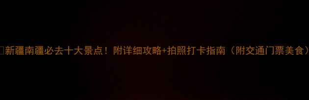 图片 🌄新疆南疆必去十大景点！附详细攻略+拍照打卡指南（附交通门票美食）