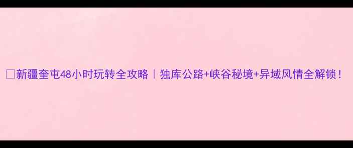 新疆奎屯48小时玩转全攻略独库公路峡谷秘境异域风情全解锁
