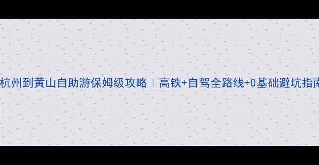 图片 🌄杭州到黄山自助游保姆级攻略｜高铁+自驾全路线+0基础避坑指南1