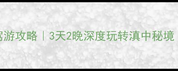 楚雄周边自驾游攻略3天2晚深度玩转滇中秘境附避坑指南