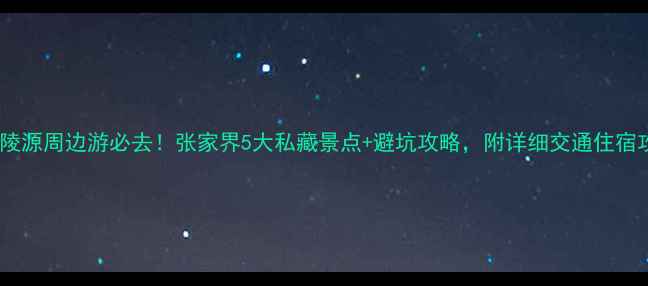 武陵源周边游必去张家界5大私藏景点避坑攻略附详细交通住宿攻略
