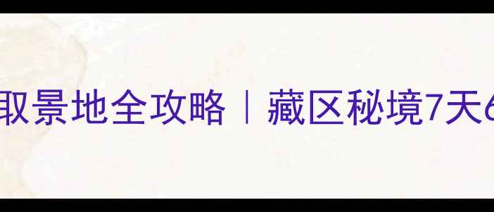 消失的地平线2取景地全攻略藏区秘境7天6晚保姆级玩法