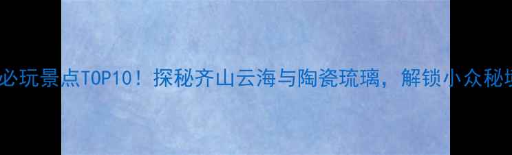 图片 🌄淄博必玩景点TOP10！探秘齐山云海与陶瓷琉璃，解锁小众秘境攻略1
