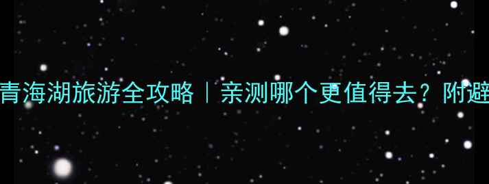 甘南vs青海湖旅游全攻略亲测哪个更值得去附避坑指南