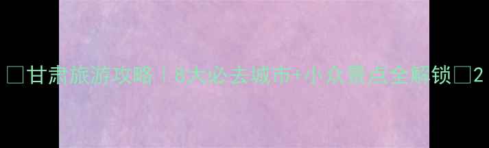 图片 🌄甘肃旅游攻略｜8大必去城市+小众景点全解锁🚗2