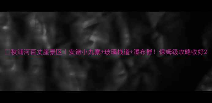 图片 🌄秋浦河百丈崖景区｜安徽小九寨+玻璃栈道+瀑布群！保姆级攻略收好2