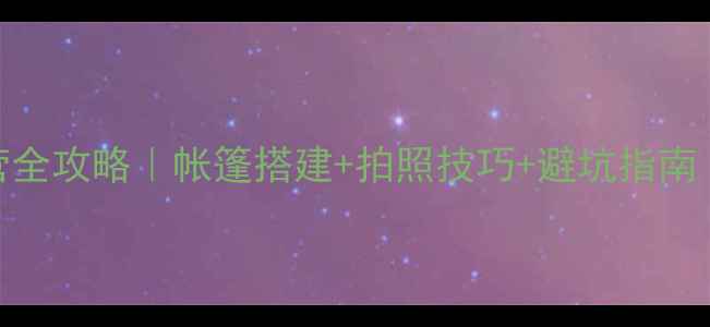 稻城亚丁露营全攻略帐篷搭建拍照技巧避坑指南附详细清单