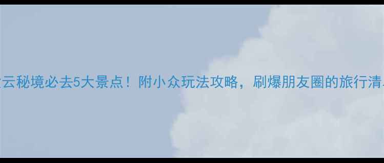 图片 🌄紫云秘境必去5大景点！附小众玩法攻略，刷爆朋友圈的旅行清单📸