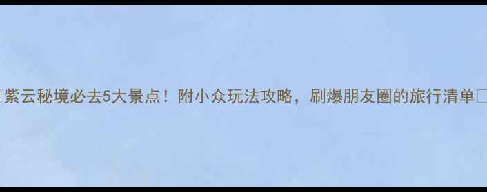 图片 🌄紫云秘境必去5大景点！附小众玩法攻略，刷爆朋友圈的旅行清单📸1