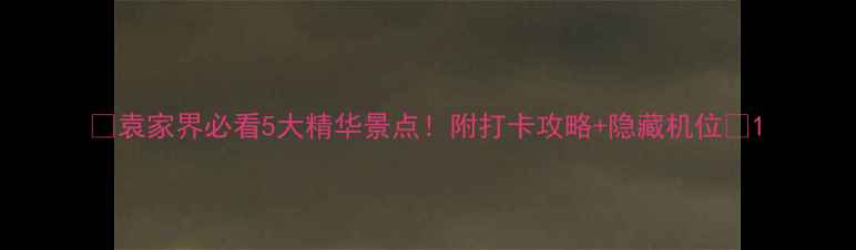 图片 🌄袁家界必看5大精华景点！附打卡攻略+隐藏机位📸1