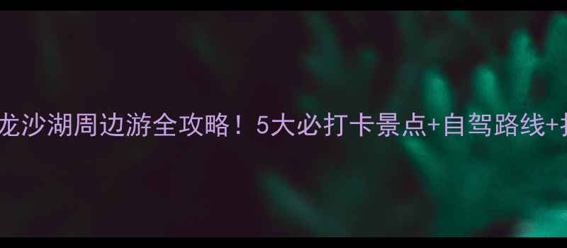 赤峰玉龙沙湖周边游全攻略5大必打卡景点自驾路线拍照秘籍
