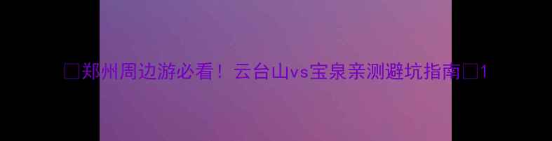 图片 🌄郑州周边游必看！云台山vs宝泉亲测避坑指南🌊1