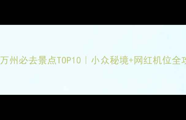 重庆万州必去景点TOP10小众秘境网红机位全攻略
