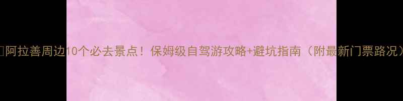 图片 🌄阿拉善周边10个必去景点！保姆级自驾游攻略+避坑指南（附最新门票路况）