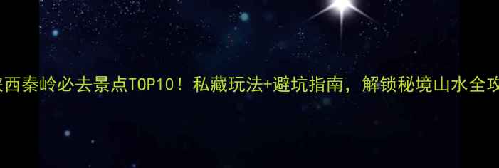 图片 🌄陕西秦岭必去景点TOP10！私藏玩法+避坑指南，解锁秘境山水全攻略1