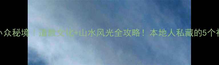 鹰潭小众秘境道教文化山水风光全攻略本地人私藏的5个神仙景点