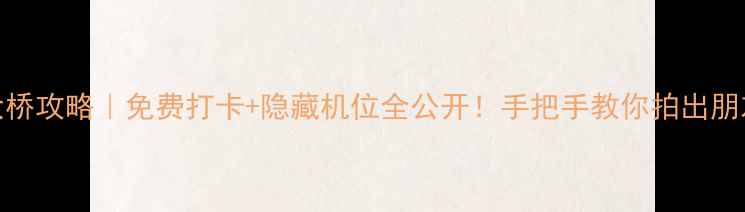 大连跨海大桥攻略免费打卡隐藏机位全公开手把手教你拍出朋友圈爆款大片
