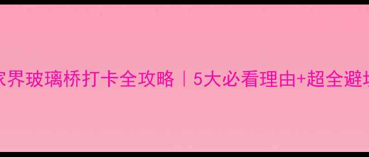 张家界玻璃桥打卡全攻略5大必看理由超全避坑指南