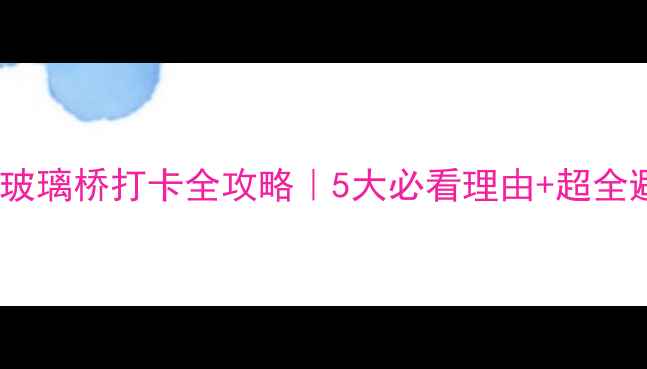 图片 🌉张家界玻璃桥打卡全攻略｜5大必看理由+超全避坑指南1